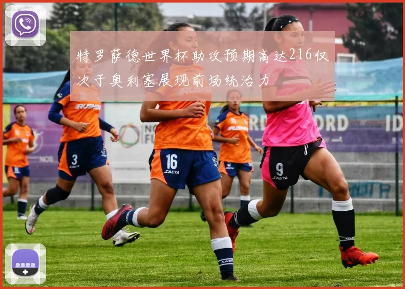 特罗萨德世界杯助攻预期高达216仅次于奥利塞展现前场统治力