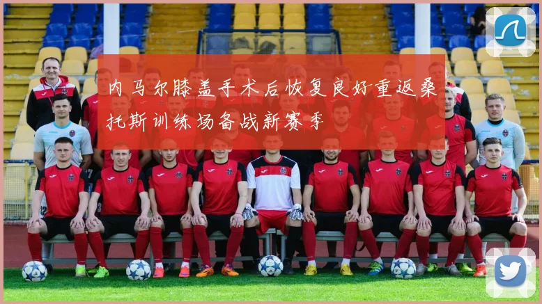 内马尔膝盖手术后恢复良好重返桑托斯训练场备战新赛季