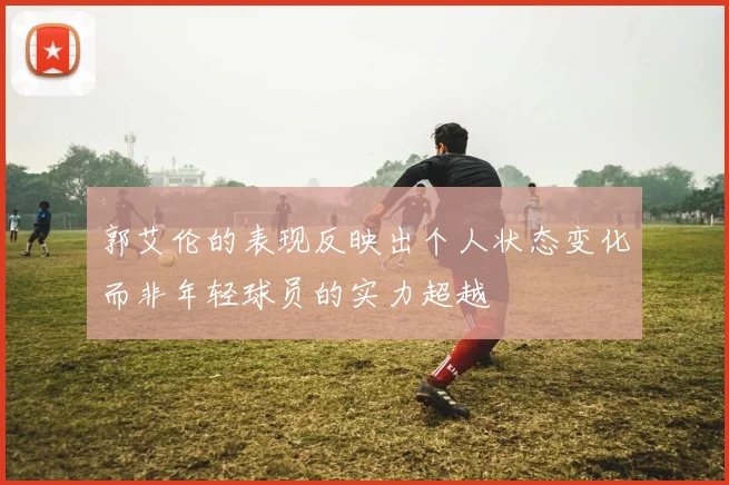 郭艾伦的表现反映出个人状态变化而非年轻球员的实力超越