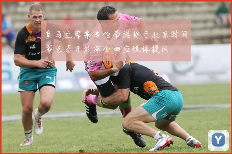 皇马主席弗洛伦蒂诺将于北京时间零点召开发布会回应媒体提问