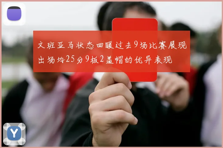 文班亚马状态回暖过去9场比赛展现出场均25分9板2盖帽的优异表现