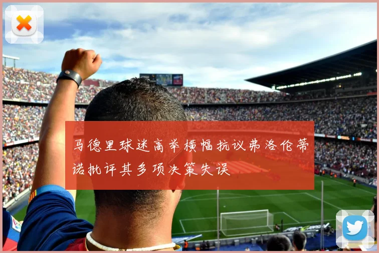 马德里球迷高举横幅抗议弗洛伦蒂诺批评其多项决策失误