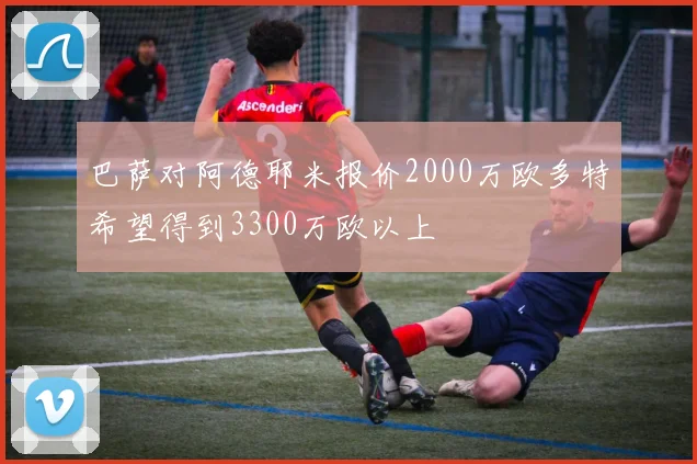 巴萨对阿德耶米报价2000万欧多特希望得到3300万欧以上