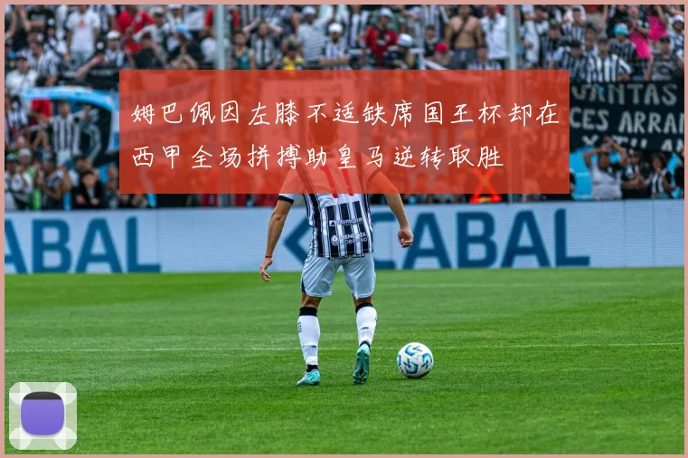 姆巴佩因左膝不适缺席国王杯却在西甲全场拼搏助皇马逆转取胜