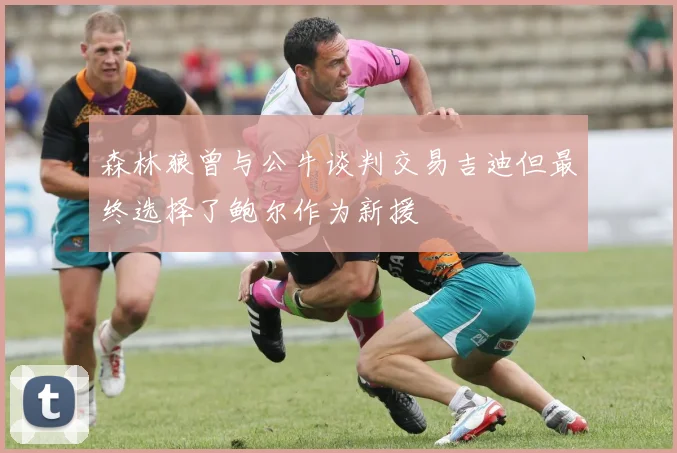 森林狼曾与公牛谈判交易吉迪但最终选择了鲍尔作为新援