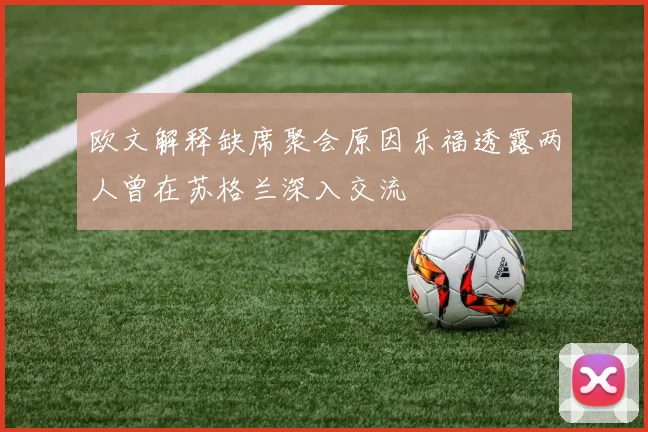 欧文解释缺席聚会原因乐福透露两人曾在苏格兰深入交流