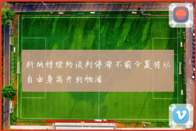 科纳特续约谈判停滞不前今夏将以自由身离开利物浦