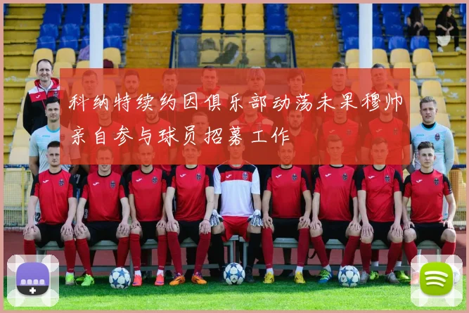 科纳特续约因俱乐部动荡未果穆帅亲自参与球员招募工作