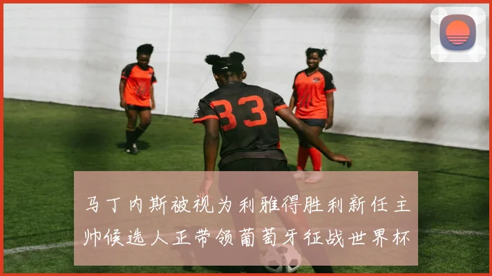 马丁内斯被视为利雅得胜利新任主帅候选人正带领葡萄牙征战世界杯