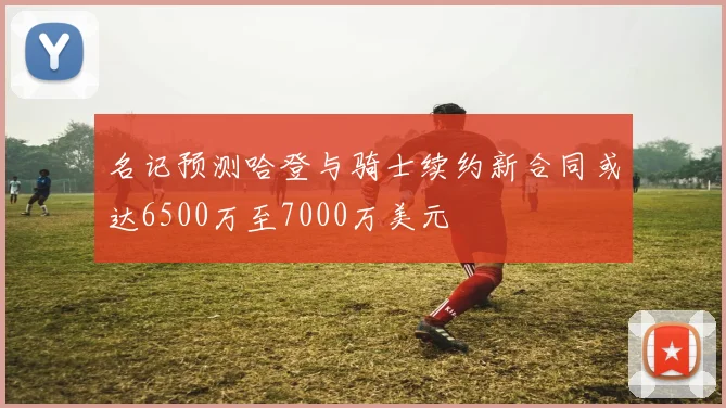 名记预测哈登与骑士续约新合同或达6500万至7000万美元