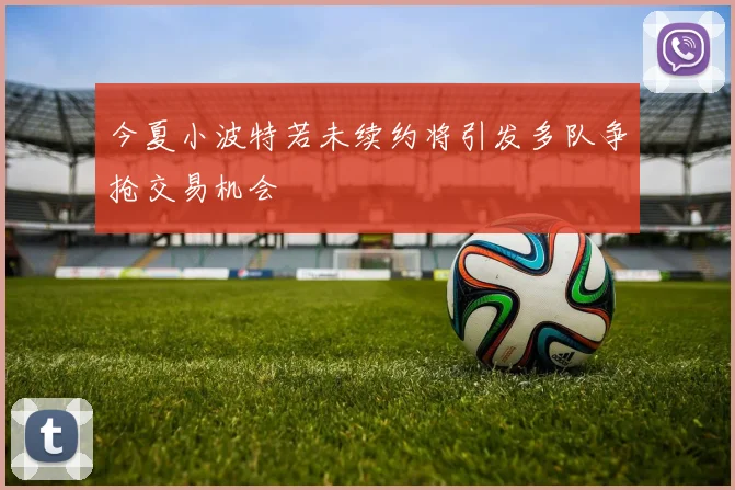 今夏小波特若未续约将引发多队争抢交易机会