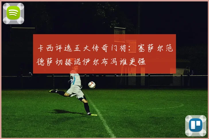 卡西评选五大传奇门将：塞萨尔范德萨切赫诺伊尔布冯谁更强