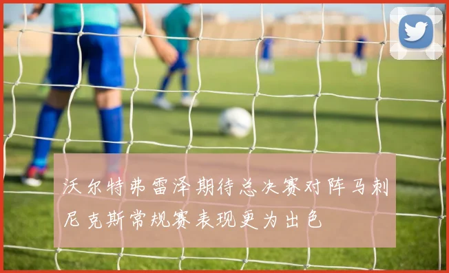 沃尔特弗雷泽期待总决赛对阵马刺尼克斯常规赛表现更为出色