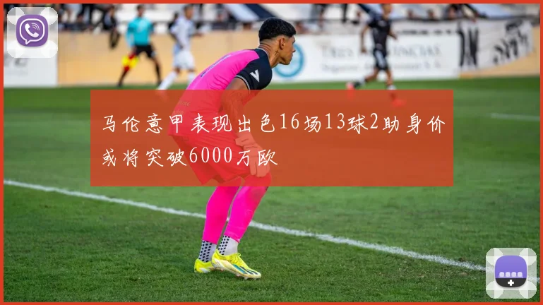 马伦意甲表现出色16场13球2助身价或将突破6000万欧