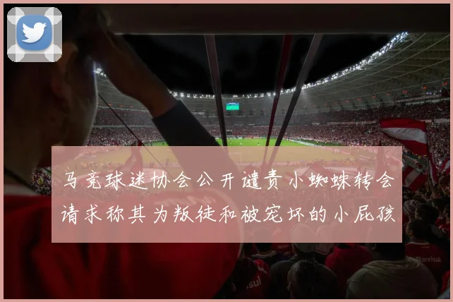 马竞球迷协会公开谴责小蜘蛛转会请求称其为叛徒和被宠坏的小屁孩