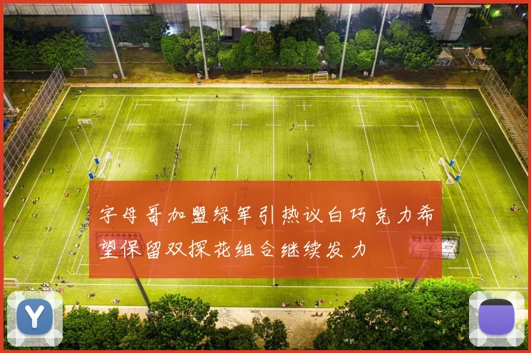 字母哥加盟绿军引热议白巧克力希望保留双探花组合继续发力