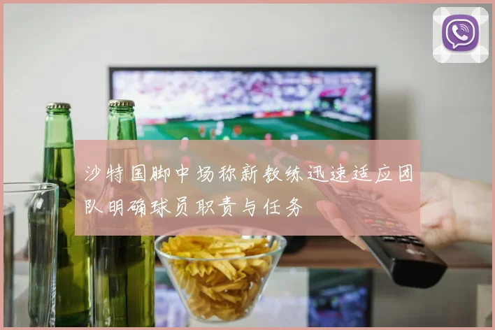 沙特国脚中场称新教练迅速适应团队明确球员职责与任务