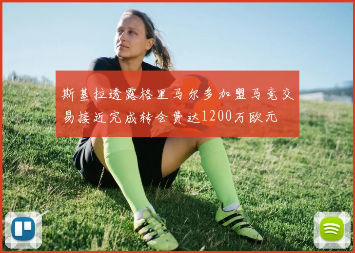斯基拉透露格里马尔多加盟马竞交易接近完成转会费达1200万欧元