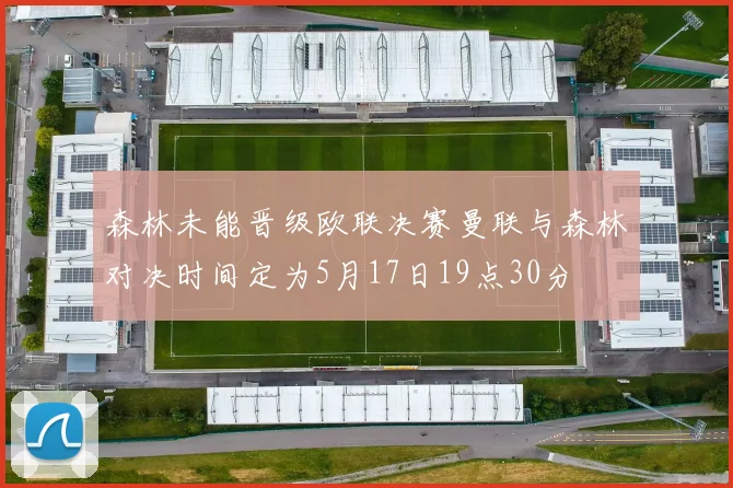 森林未能晋级欧联决赛曼联与森林对决时间定为5月17日19点30分