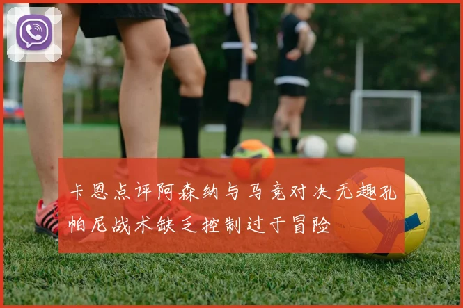 卡恩点评阿森纳与马竞对决无趣孔帕尼战术缺乏控制过于冒险