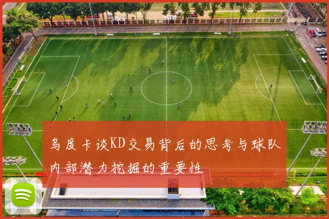 乌度卡谈KD交易背后的思考与球队内部潜力挖掘的重要性