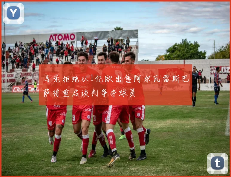 马竞拒绝以1亿欧出售阿尔瓦雷斯巴萨将重启谈判争夺球员